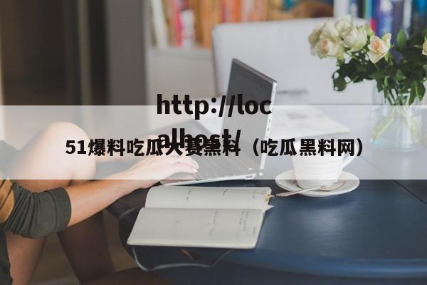 51爆料吃瓜大赛黑料(吃瓜黑料网)
